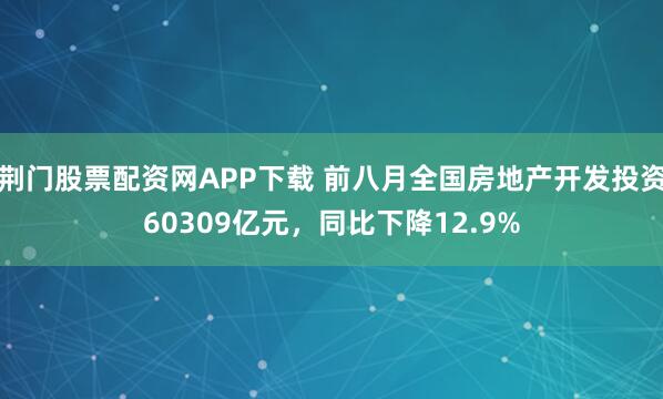 荆门股票配资网APP下载 前八月全国房地产开发投资60309亿元，同比下降12.9%