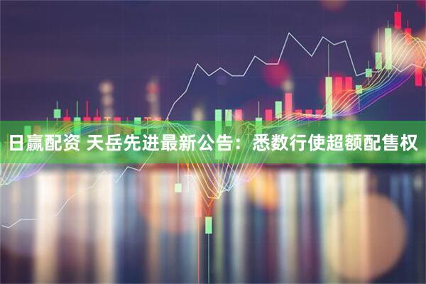 日赢配资 天岳先进最新公告：悉数行使超额配售权