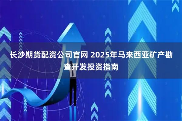 长沙期货配资公司官网 2025年马来西亚矿产勘查开发投资指南