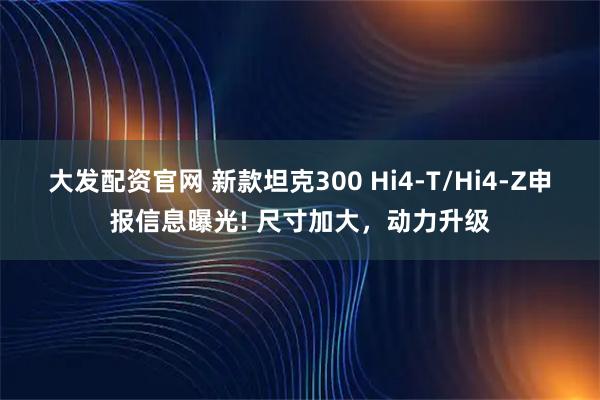 大发配资官网 新款坦克300 Hi4-T/Hi4-Z申报信息曝光! 尺寸加大，动力升级