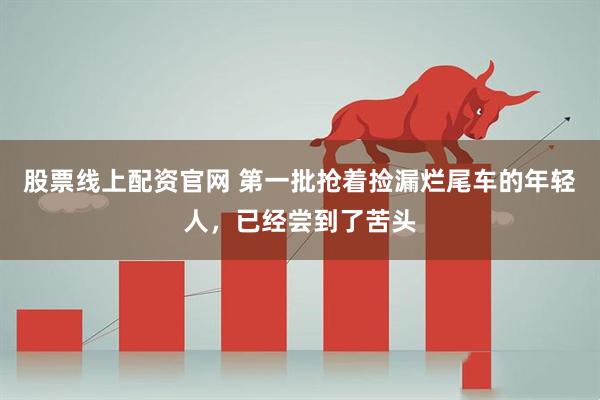 股票线上配资官网 第一批抢着捡漏烂尾车的年轻人，已经尝到了苦头