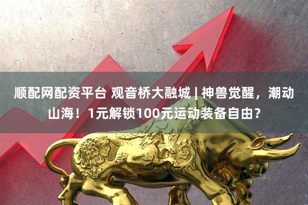 顺配网配资平台 观音桥大融城 | 神兽觉醒，潮动山海！1元解锁100元运动装备自由？