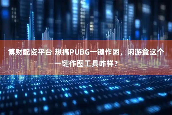 博财配资平台 想搞PUBG一键作图，闲游盒这个一键作图工具咋样？
