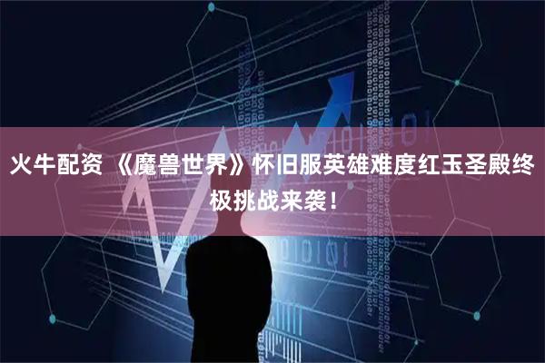 火牛配资 《魔兽世界》怀旧服英雄难度红玉圣殿终极挑战来袭！