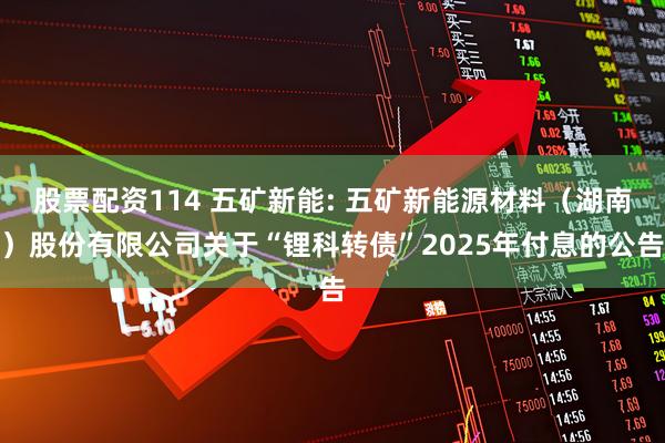 股票配资114 五矿新能: 五矿新能源材料（湖南）股份有限公司关于“锂科转债”2025年付息的公告