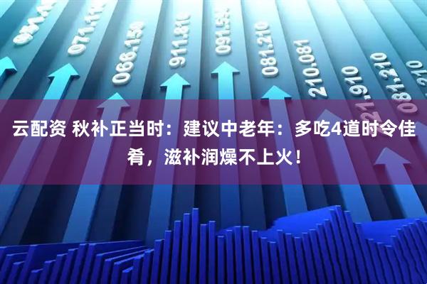 云配资 秋补正当时：建议中老年：多吃4道时令佳肴，滋补润燥不上火！
