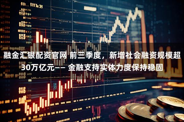 融金汇银配资官网 前三季度，新增社会融资规模超30万亿元—— 金融支持实体力度保持稳固
