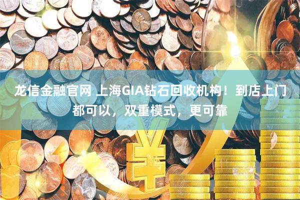 龙信金融官网 上海GIA钻石回收机构！到店上门都可以，双重模式，更可靠