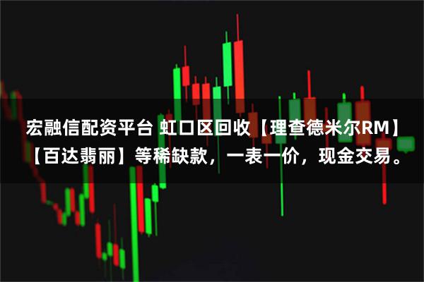 宏融信配资平台 虹口区回收【理查德米尔RM】【百达翡丽】等稀缺款，一表一价，现金交易。