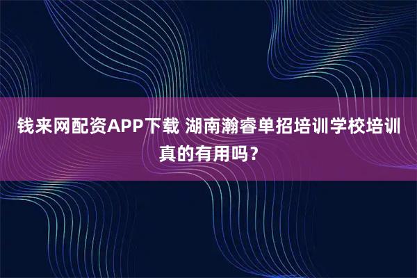 钱来网配资APP下载 湖南瀚睿单招培训学校培训真的有用吗？