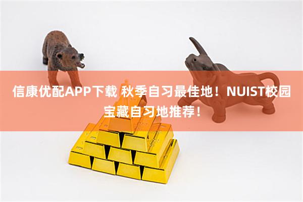 信康优配APP下载 秋季自习最佳地！NUIST校园宝藏自习地推荐！