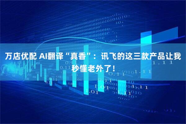 万店优配 AI翻译“真香”：讯飞的这三款产品让我秒懂老外了！