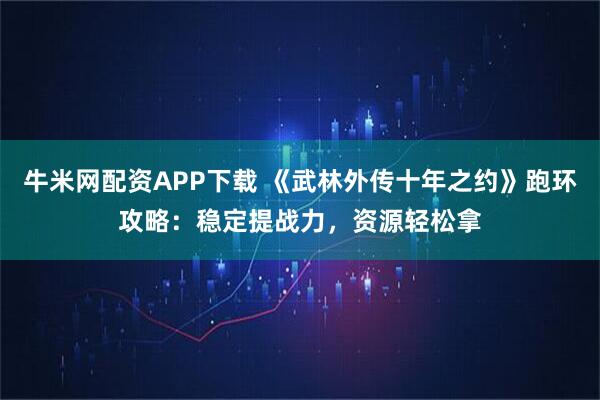 牛米网配资APP下载 《武林外传十年之约》跑环攻略：稳定提战力，资源轻松拿
