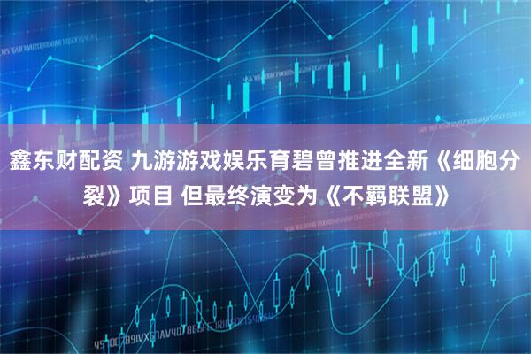 鑫东财配资 九游游戏娱乐育碧曾推进全新《细胞分裂》项目 但最终演变为《不羁联盟》