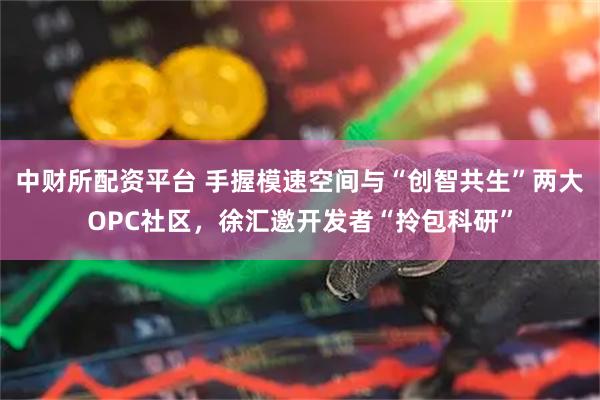 中财所配资平台 手握模速空间与“创智共生”两大OPC社区，徐汇邀开发者“拎包科研”