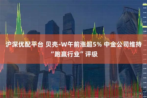 沪深优配平台 贝壳-W午前涨超5% 中金公司维持“跑赢行业”评级