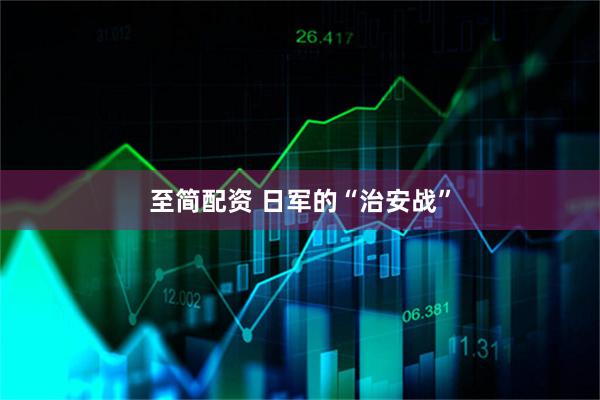 至简配资 日军的“治安战”