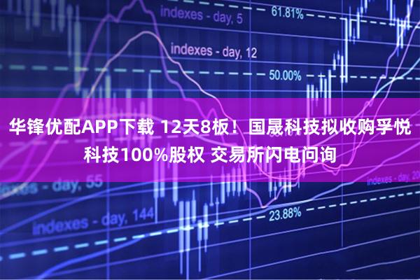 华锋优配APP下载 12天8板！国晟科技拟收购孚悦科技100%股权 交易所闪电问询