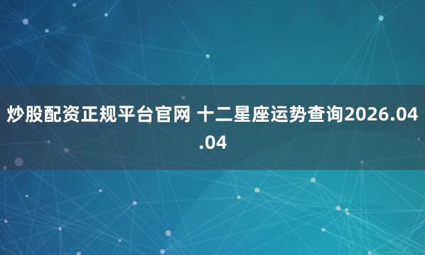 炒股配资正规平台官网 十二星座运势查询2026.04.04