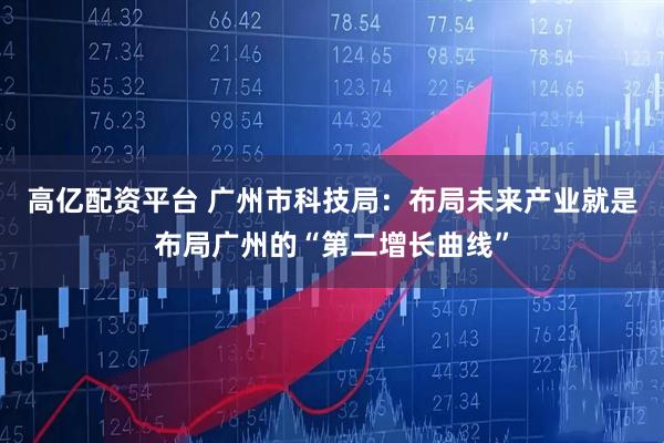 高亿配资平台 广州市科技局：布局未来产业就是布局广州的“第二增长曲线”