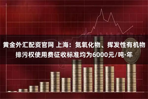 黄金外汇配资官网 上海：氮氧化物、挥发性有机物排污权使用费征收标准均为6000元/吨·年
