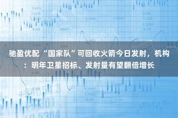 驰盈优配 “国家队”可回收火箭今日发射，机构：明年卫星招标、发射量有望翻倍增长