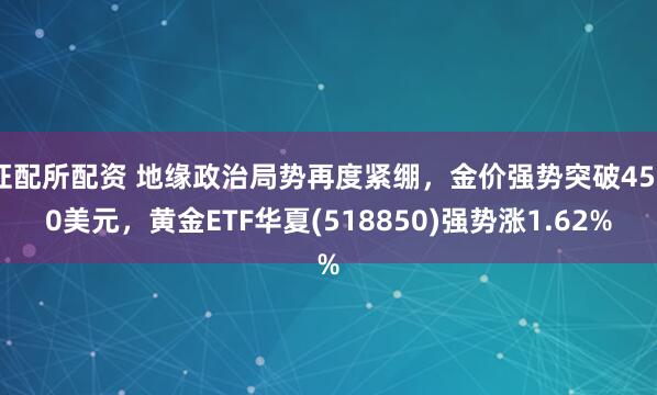 证配所配资 地缘政治局势再度紧绷，金价强势突破4500美元，黄金ETF华夏(518850)强势涨1.62%