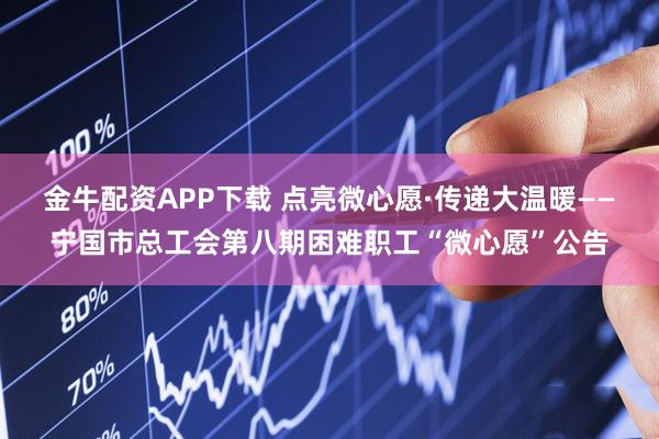 金牛配资APP下载 点亮微心愿·传递大温暖——宁国市总工会第八期困难职工“微心愿”公告