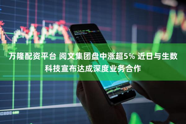 万隆配资平台 阅文集团盘中涨超5% 近日与生数科技宣布达成深度业务合作