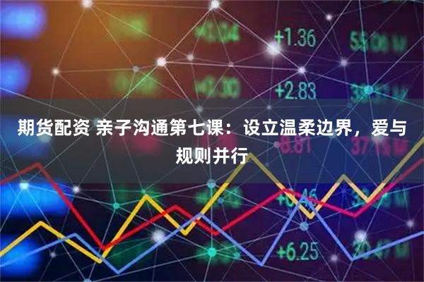 期货配资 亲子沟通第七课：设立温柔边界，爱与规则并行