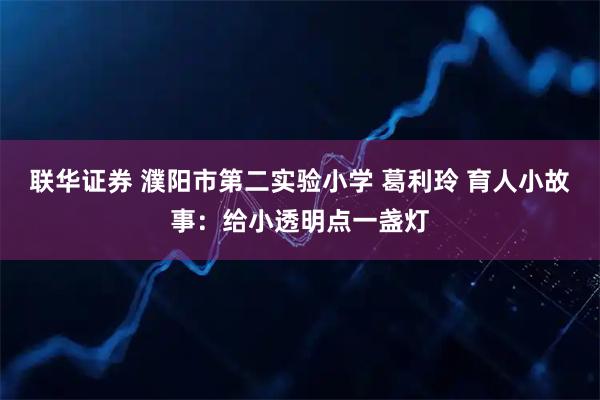 联华证券 濮阳市第二实验小学 葛利玲 育人小故事：给小透明点一盏灯