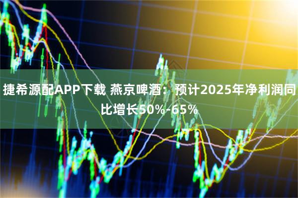 捷希源配APP下载 燕京啤酒：预计2025年净利润同比增长50%-65%