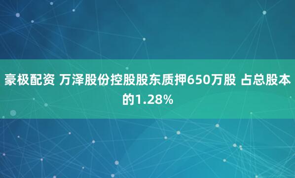 豪极配资 万泽股份控股股东质押650万股 占总股本的1.28%