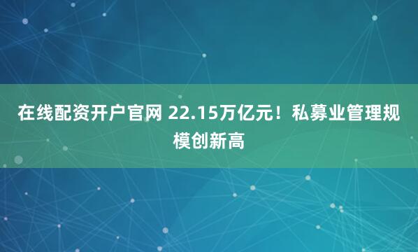 在线配资开户官网 22.15万亿元！私募业管理规模创新高