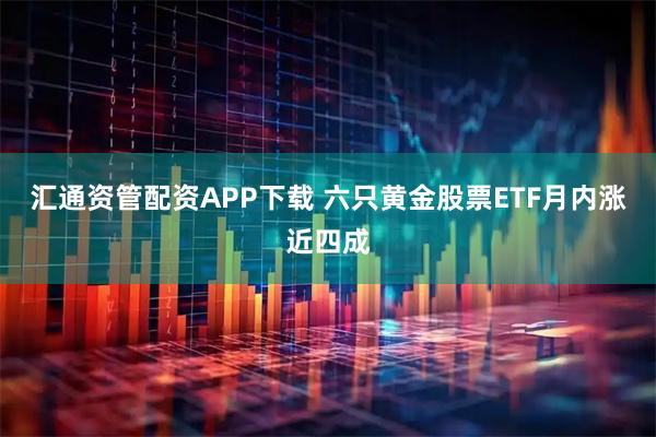 汇通资管配资APP下载 六只黄金股票ETF月内涨近四成