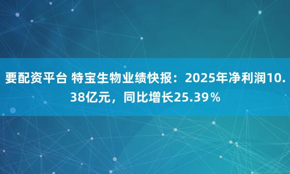 要配资平台 特宝生物业绩快报：2025年净利润10.38亿元，同比增长25.39％