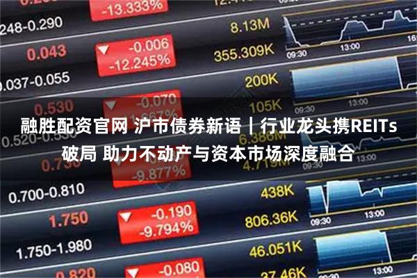 融胜配资官网 沪市债券新语｜行业龙头携REITs破局 助力不动产与资本市场深度融合