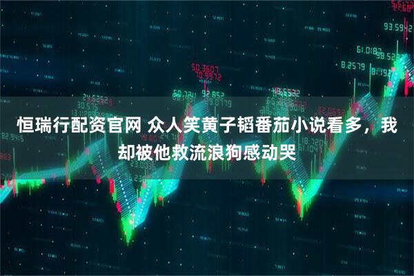 恒瑞行配资官网 众人笑黄子韬番茄小说看多，我却被他救流浪狗感动哭