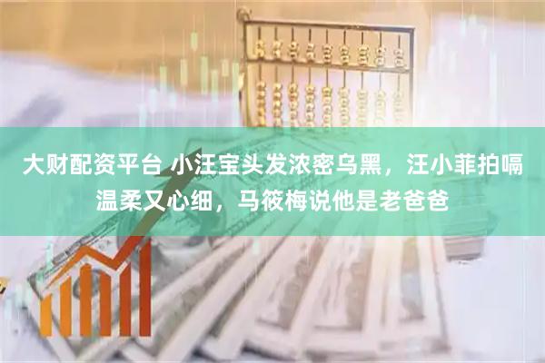 大财配资平台 小汪宝头发浓密乌黑，汪小菲拍嗝温柔又心细，马筱梅说他是老爸爸