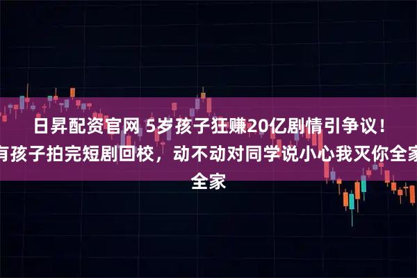 日昇配资官网 5岁孩子狂赚20亿剧情引争议！有孩子拍完短剧回校，动不动对同学说小心我灭你全家