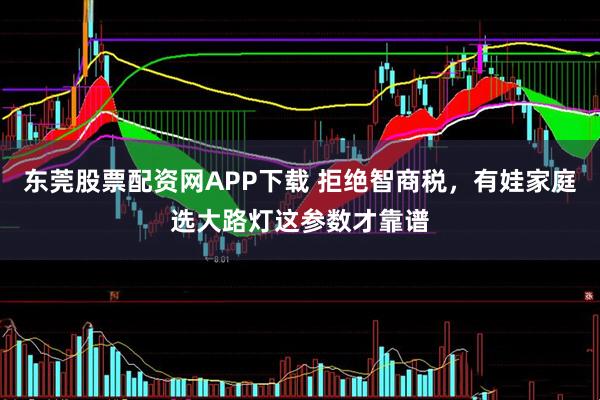 东莞股票配资网APP下载 拒绝智商税，有娃家庭选大路灯这参数才靠谱