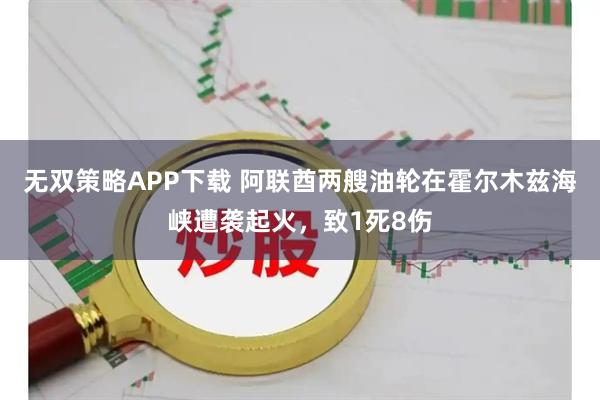 无双策略APP下载 阿联酋两艘油轮在霍尔木兹海峡遭袭起火,致1死8伤
