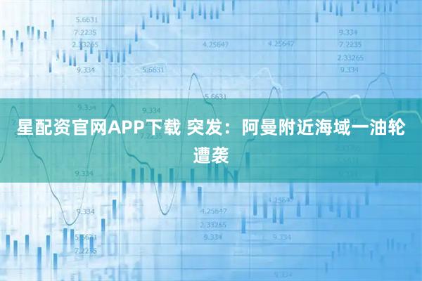 星配资官网APP下载 突发：阿曼附近海域一油轮遭袭