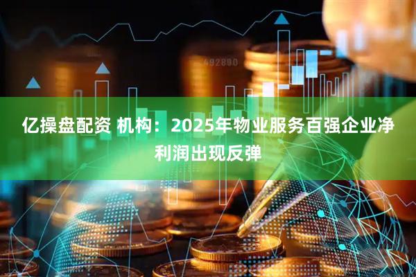 亿操盘配资 机构：2025年物业服务百强企业净利润出现反弹