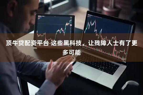 顶牛贷配资平台 这些黑科技，让残障人士有了更多可能
