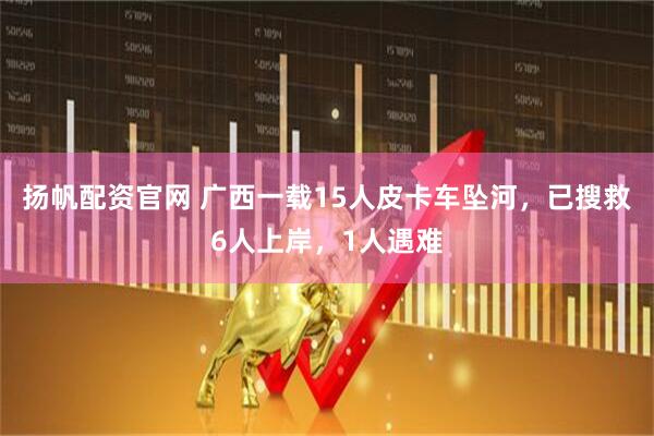 扬帆配资官网 广西一载15人皮卡车坠河，已搜救6人上岸，1人遇难