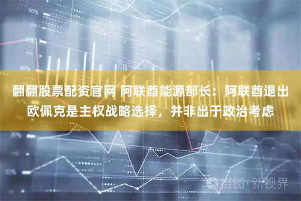 翻翻股票配资官网 阿联酋能源部长：阿联酋退出欧佩克是主权战略选择，并非出于政治考虑