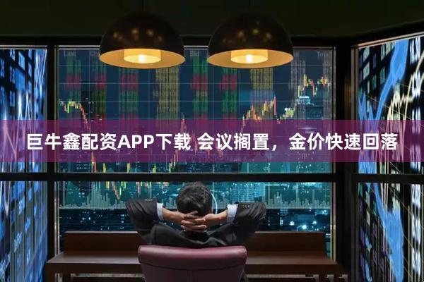 巨牛鑫配资APP下载 会议搁置，金价快速回落