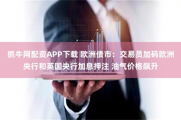 抓牛网配资APP下载 欧洲债市：交易员加码欧洲央行和英国央行加息押注 油气价格飙升