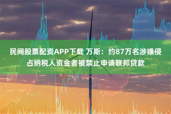 民间股票配资APP下载 万斯：约87万名涉嫌侵占纳税人资金者被禁止申请联邦贷款